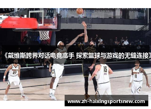 《戴维斯跨界对话电竞高手 探索篮球与游戏的无缝连接》 《戴维斯跨界对话电竞高手 探索篮球与游戏的无缝连接》