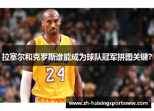 拉塞尔和克罗斯谁能成为球队冠军拼图关键? 拉塞尔和克罗斯谁能成为球队冠军拼图关键?